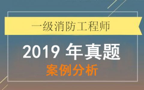 2019年一级消防工程师考试《消防安全案例分析》考试真题及答案