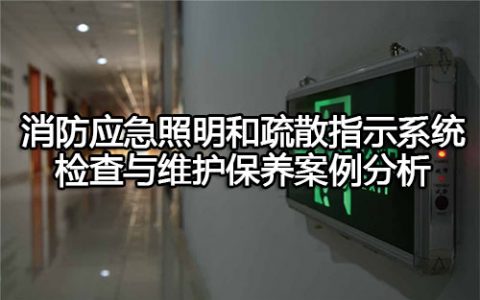 消防安全案例分析第二篇消防设施应用案例分析 案例37 消防应急照明和疏散指示系统检查与维护保养案例分析
